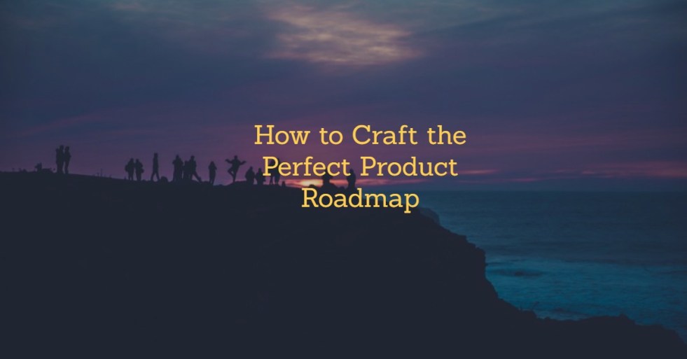 How to Craft the Perfect Product Roadmap